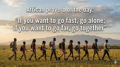 African proverb of the day: “If you want to go fast, go alone; if you want to go far, go together” |